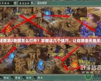 大話西游2地圖怎么打開？掌握這幾個技巧，讓你游走天地無阻！