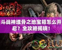 斗戰神埋骨之地寶箱怎么開啟？全攻略揭曉！