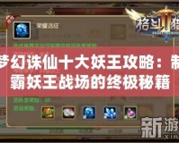 夢幻誅仙十大妖王攻略：制霸妖王戰場的終極秘籍