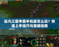 起凡三國爭霸手機版怎么玩？快速上手技巧與策略指南