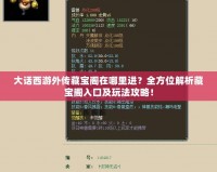 大話西游外傳藏寶閣在哪里進？全方位解析藏寶閣入口及玩法攻略！