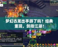 夢幻古龍出手游了嗎？經典重現，劍指江湖！