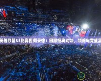 英雄聯盟S3比賽視頻錄像：回顧經典對決，領略電競盛宴