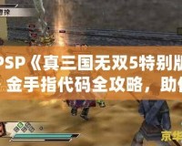 PSP《真三國無雙5特別版》金手指代碼全攻略，助你輕松體驗無雙世界！