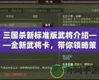 三國殺新標準版武將介紹——全新武將卡，帶你領略策略博弈的魅力