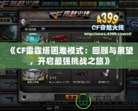 《CF雷霆塔困難模式：回顧與展望，開啟最強挑戰之旅》