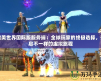 完美世界國(guó)際版服務(wù)端：全球玩家的終極選擇，開(kāi)啟不一樣的虛擬旅程