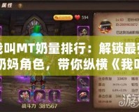 我叫MT奶量排行：解鎖最強(qiáng)奶媽角色，帶你縱橫《我叫MT》戰(zhàn)場(chǎng)！