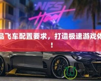 極品飛車配置要求，打造極速游戲體驗！