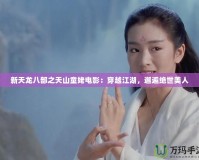新天龍八部之天山童姥電影：穿越江湖，邂逅絕世美人