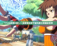 17173官網DNF——深度體驗地下城與勇士的精彩世界