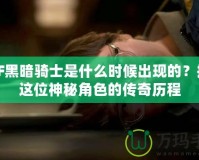 DNF黑暗騎士是什么時候出現的？揭秘這位神秘角色的傳奇歷程