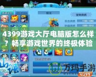 4399游戲大廳電腦版怎么樣？暢享游戲世界的終極體驗