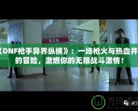 《DNF槍手異界縱橫》：一場槍火與熱血并存的冒險，激燃你的無限戰斗激情！