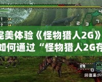 完美體驗《怪物獵人2G》：如何通過“怪物獵人2G存檔K73”提升你的游戲之旅