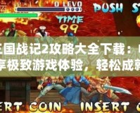 三國戰記2攻略大全下載：暢享極致游戲體驗，輕松成就英雄夢想