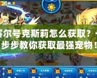 賽爾號克斯莉怎么獲取？一步步教你獲取最強寵物！