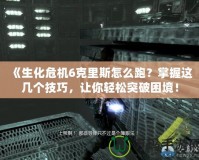 《生化危機6克里斯怎么跑？掌握這幾個技巧，讓你輕松突破困境！