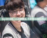 《LOL官方貼吧：LOL玩家聚集地，交流與互動的最佳平臺》