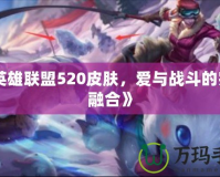 《英雄聯盟520皮膚，愛與戰斗的完美融合》