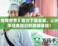 《傳奇世界》官方下載安裝，讓你暢享經(jīng)典回歸的震撼體驗！