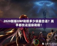 2020新版DNF刷塔多少級最合適？高手都在這層級刷塔！