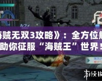 《海賊無雙3攻略》：全方位解析，助你征服“海賊王”世界！
