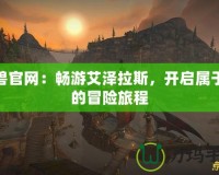 魔獸官網：暢游艾澤拉斯，開啟屬于你的冒險旅程