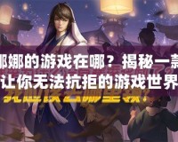 娜娜的游戲在哪？揭秘一款讓你無法抗拒的游戲世界