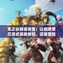 龍之谷韓語語音：讓你感受沉浸式游戲體驗(yàn)，征服冒險(xiǎn)之旅