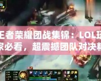 王者榮耀團戰集錦：LOL玩家必看，超震撼團隊對決精彩瞬間