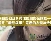《最終幻想》蒂法的最終極限技——揭開(kāi)“最終極限”背后的力量與傳承