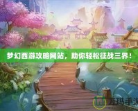 夢幻西游攻略網(wǎng)站，助你輕松征戰(zhàn)三界！