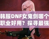 韓服DNF女鬼劍哪個職業好用？探尋最強職業選擇！