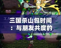 三國殺山包時間：與朋友共度的歡樂時光，探索策略與合作的極致體驗(yàn)