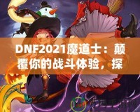 DNF2021魔道士：顛覆你的戰(zhàn)斗體驗(yàn)，探索最強(qiáng)魔法的力量