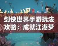 劍俠世界手游玩法攻略：成就江湖夢，掌控武林風云