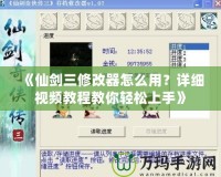 《仙劍三修改器怎么用？詳細視頻教程教你輕松上手》