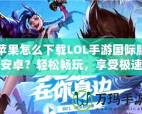 蘋果怎么下載LOL手游國際服安卓？輕松暢玩，享受極速競技體驗！