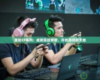 雷蛇CF系列：成就競技夢想，開創游戲新天地