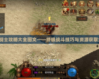 最后的戰士攻略大全圖文——終極戰斗技巧與資源獲取全解析！