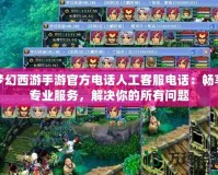 夢幻西游手游官方電話人工客服電話：暢享專業服務，解決你的所有問題