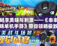 暢享美味與刺激——《串串燒單機手游》帶你領略極致游戲體驗