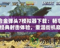合金彈頭7模擬器下載：暢享經典射擊體驗，重溫街機巔峰