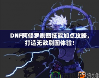 DNF阿修羅刷圖技能加點攻略，打造無敵刷圖體驗！