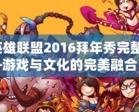 《英雄聯(lián)盟2016拜年秀完整版》——游戲與文化的完美融合，開啟新春狂歡