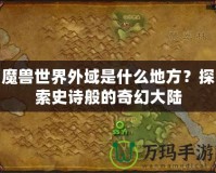 魔獸世界外域是什么地方？探索史詩般的奇幻大陸
