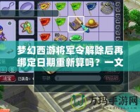 夢(mèng)幻西游將軍令解除后再綁定日期重新算嗎？一文帶你解答疑惑！