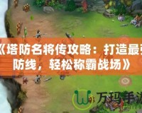 《塔防名將傳攻略：打造最強防線，輕松稱霸戰(zhàn)場》