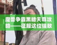 魔獸爭霸黑暗天尊攻略——征服這位強敵，書寫你的榮耀篇章